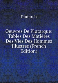 Oeuvres De Plutarque: Tables Des Matieres Des Vies Des Hommes Illustres (French Edition)