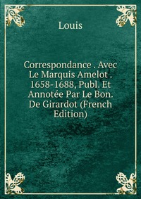 Correspondance . Avec Le Marquis Amelot . 1658-1688, Publ. Et Annotee Par Le Bon. De Girardot (French Edition)