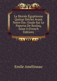 La Morale Egyptienne Quinze Siecles Avant Notre Ere: Etude Sur Le Papyrus De Boulaq, Issue 4 (French Edition)