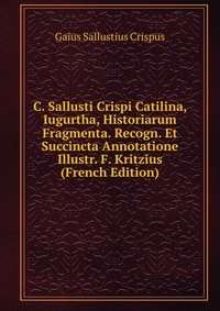 C. Sallusti Crispi Catilina, Iugurtha, Historiarum Fragmenta. Recogn. Et Succincta Annotatione Illustr. F. Kritzius (French Edition)