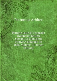 Petrone Latin Et Francois: Traduction Entiere Suivant Le Manuscrit Trouve A Belgrade En 1688, Volume 1 (French Edition)