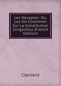 Les Hexaples: Ou, Les Six Colomnes Sur La Constitution Unigenitus (French Edition)