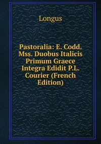 Pastoralia: E. Codd. Mss. Duobus Italicis Primum Graece Integra Edidit P.L. Courier (French Edition)