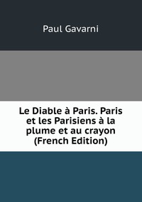 Le Diable a Paris. Paris et les Parisiens a la plume et au crayon (French Edition)