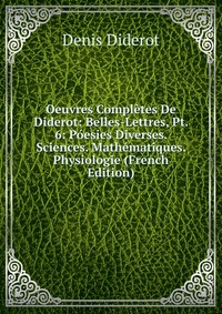 Oeuvres Completes De Diderot: Belles-Lettres, Pt. 6: Poesies Diverses. Sciences. Mathematiques. Physiologie (French Edition)