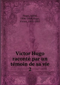 Victor Hugo raconte par un temoin de sa vie