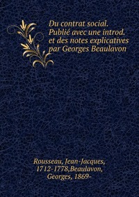 Du contrat social. Publie avec une introd. et des notes explicatives par Georges Beaulavon