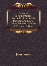 Discours Parlementaires: Recueillis Et Annotes Par Edmond Claris. Tome Premier, Volume 1 (French Edition)