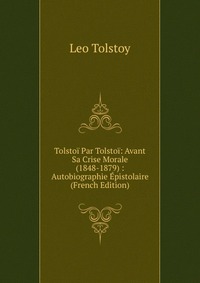 Tolstoi Par Tolstoi: Avant Sa Crise Morale (1848-1879) : Autobiographie Epistolaire (French Edition)