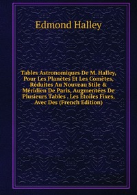 Tables Astronomiques De M. Halley, Pour Les Planetes Et Les Cometes, Reduites Au Nouveau Stile & Meridien De Paris, Augmentees De Plusieurs Tables . Les Etoiles Fixes, Avec Des (French Ed