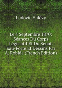 Le 4 Septembre 1870: Seances Du Corps Legislatif Et Du Senat. Eau-Forte Et Dessins Par A. Robida (French Edition)