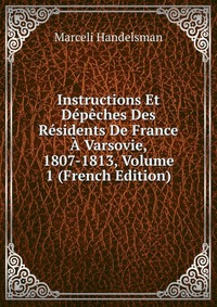 Instructions Et Depeches Des Residents De France A Varsovie, 1807-1813, Volume 1 (French Edition)