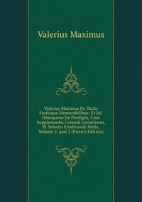 Valerius Maximus De Dictis Factisque Memorabilibus: Et Jul. Obsequens De Prodigiis, Cum Supplementis Conradi Lycosthenis, Et Selectis Eruditorum Notis, Volume 2, part 2 (French Edition)