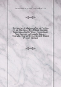 Recherches Analytiques Sur La Flexion Et La Resistance Des Pieces Courbes: Accompagnees De Tables Numeriques Pour Calculer La Poussee Des Arcs Charges . Charge Uniformement Repart (French Edi