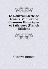 Le Nouveau Siecle de Louis XIV: Choix de Chansons Historiques et Satiriques (French Edition)