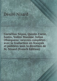 Cornelius Nepos, Quinte-Curce, Justin, Valere Maxime, Julius Obsequens: oeuvres completes ; avec la traduction en francais et publiees sous la direction de M. Nisard (French Edition)