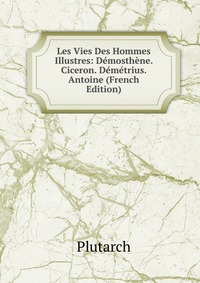 Les Vies Des Hommes Illustres: Demosthene. Ciceron. Demetrius. Antoine (French Edition)