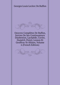 Oeuvres Completes De Buffon, Suivies De Ses Continuateurs Daubenton, Lacepede, Cuvier, Dumeril, Poiret, Lesson Et Geoffroy-St-Hilaire, Volume 6 (French Edition)