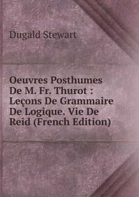 Oeuvres Posthumes De M. Fr. Thurot : Lecons De Grammaire De Logique. Vie De Reid (French Edition)