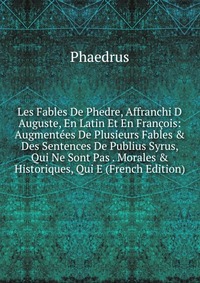 Les Fables De Phedre, Affranchi D Auguste, En Latin Et En Francois: Augmentees De Plusieurs Fables & Des Sentences De Publius Syrus, Qui Ne Sont Pas . Morales & Historiques, Qui E (Fr