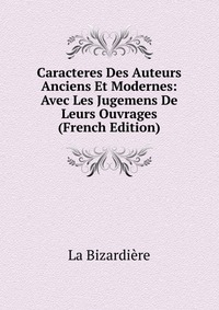 Caracteres Des Auteurs Anciens Et Modernes: Avec Les Jugemens De Leurs Ouvrages (French Edition)