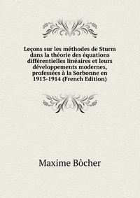 Maxime Bocher - «Lecons sur les methodes de Sturm dans la theorie des equations differentielles lineaires et leurs developpements modernes, professees a la Sorbonne en 1913-1914 (French Edition)»