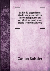 La fin du paganisme: etude sur les dernieres luttes religieuses en occident au quatrieme siecle (French Edition)