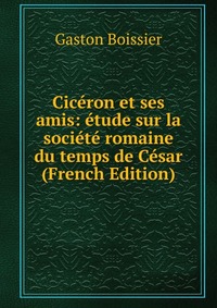 Ciceron et ses amis: etude sur la societe romaine du temps de Cesar (French Edition)