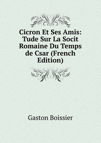 Cicron Et Ses Amis: Tude Sur La Socit Romaine Du Temps de Csar (French Edition)