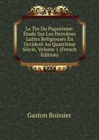 La Tin Du Paganisme: Etude Sur Les Dernieres Luttes Religiouses En Occident Au Quatrieme Siecle, Volume 1 (French Edition)