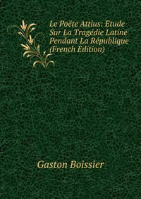 Le Poete Attius: Etude Sur La Tragedie Latine Pendant La Republique (French Edition)