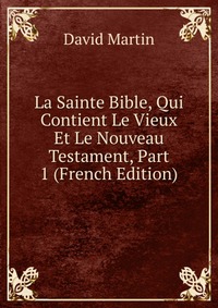 La Sainte Bible, Qui Contient Le Vieux Et Le Nouveau Testament, Part 1 (French Edition)