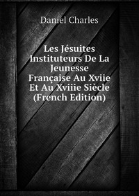 Les Jesuites Instituteurs De La Jeunesse Francaise Au Xviie Et Au Xviiie Siecle (French Edition)