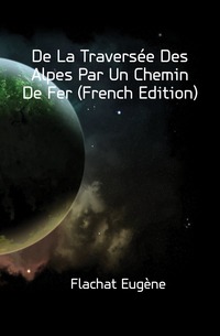 De La Traversee Des Alpes Par Un Chemin De Fer (French Edition)