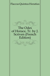 The Odes of Horace, Tr. by J. Scriven (French Edition)