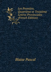 Les Premiere, Quatrieme et Treizieme Lettres Provinciales (French Edition)