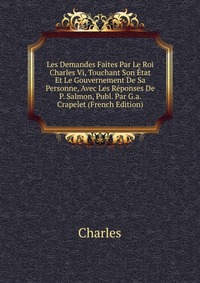 Les Demandes Faites Par Le Roi Charles Vi, Touchant Son Etat Et Le Gouvernement De Sa Personne, Avec Les Reponses De P. Salmon, Publ. Par G.a. Crapelet (French Edition)