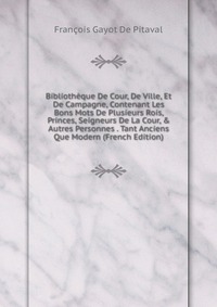 Bibliotheque De Cour, De Ville, Et De Campagne, Contenant Les Bons Mots De Plusieurs Rois, Princes, Seigneurs De La Cour, & Autres Personnes . Tant Anciens Que Modern (French Edition)