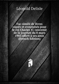 Fac-simile de livres copies et enlumines pour le roi Charles V.: souvenir de la journee du 8 mars 1903 offert a ses amis (French Edition)