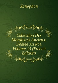 Collection Des Moralistes Anciens: Dediee Au Roi, Volume 15 (French Edition)