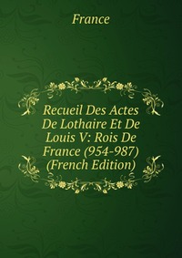 Recueil Des Actes De Lothaire Et De Louis V: Rois De France (954-987) (French Edition)