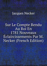 Sur Le Compte Rendu Au Roi En 1781 Nouveaux Eclaircissements Par M. Necker (French Edition)