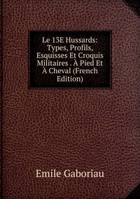 Le 13E Hussards: Types, Profils, Esquisses Et Croquis Militaires . A Pied Et A Cheval (French Edition)