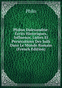 Philon Dalexandrie: Ecrits Historiques, Influence, Luttes Et Persecutions Des Juifs Dans Le Monde Romain (French Edition)