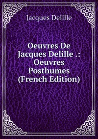 Oeuvres De Jacques Delille .: Oeuvres Posthumes (French Edition)