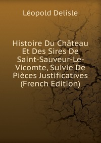 Histoire Du Chateau Et Des Sires De Saint-Sauveur-Le- Vicomte, Suivie De Pieces Justificatives (French Edition)