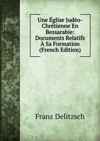 Une Eglise Judeo- Chretienne En Bessarabie: Documents Relatifs A Sa Formation (French Edition)