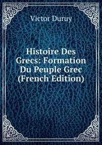 Histoire Des Grecs: Formation Du Peuple Grec (French Edition)