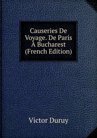 Causeries De Voyage. De Paris A Bucharest (French Edition)