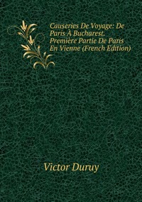 Causeries De Voyage: De Paris A Bucharest. Premiere Partie De Paris En Vienne (French Edition)